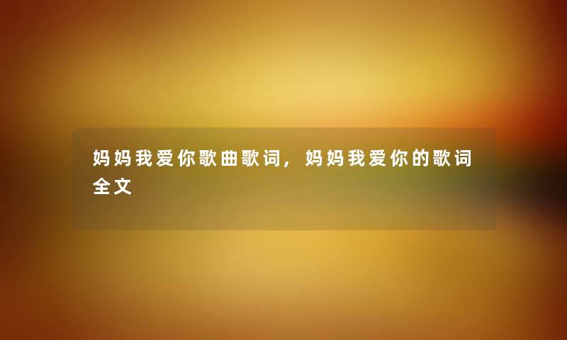 妈妈我爱你歌曲歌词,妈妈我爱你的歌词我的 妈妈我爱你歌曲歌词,妈妈我爱你的歌词我的