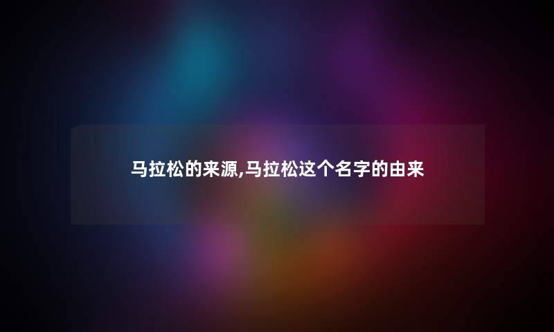 马拉松的来源,马拉松这个名字的由来