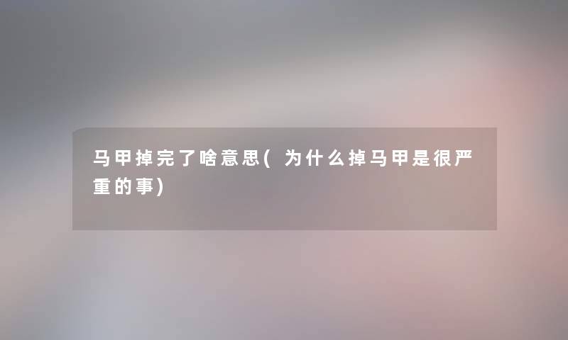 马甲掉完了啥意思(为什么掉马甲是很严重的事)