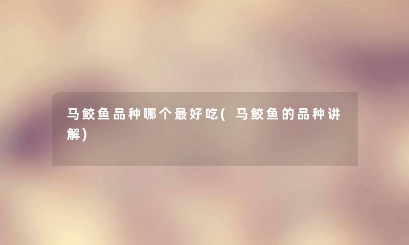 马鲛鱼品种哪个好吃(马鲛鱼的品种讲解) 马鲛鱼品种哪个好吃(马鲛鱼的品种讲解)