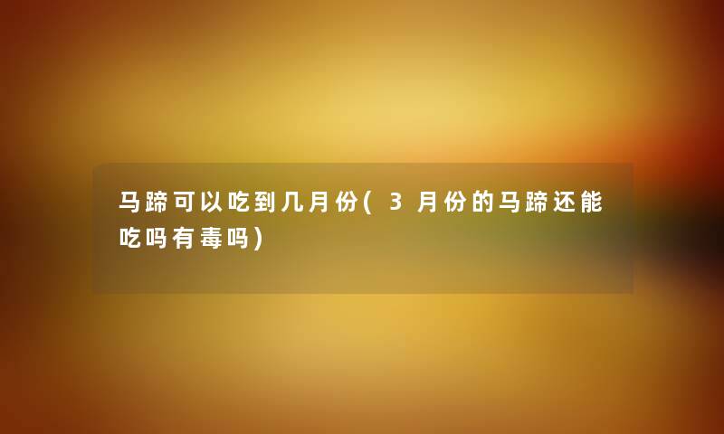 马蹄可以吃到几月份(3月份的马蹄还能吃吗有毒吗) 马蹄可以吃到几月份(3月份的马蹄还能吃吗有毒吗)