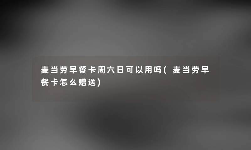 麦当劳早餐卡周六日可以用吗(麦当劳早餐卡怎么赠送) 麦当劳早餐卡周六日可以用吗(麦当劳早餐卡怎么赠送)