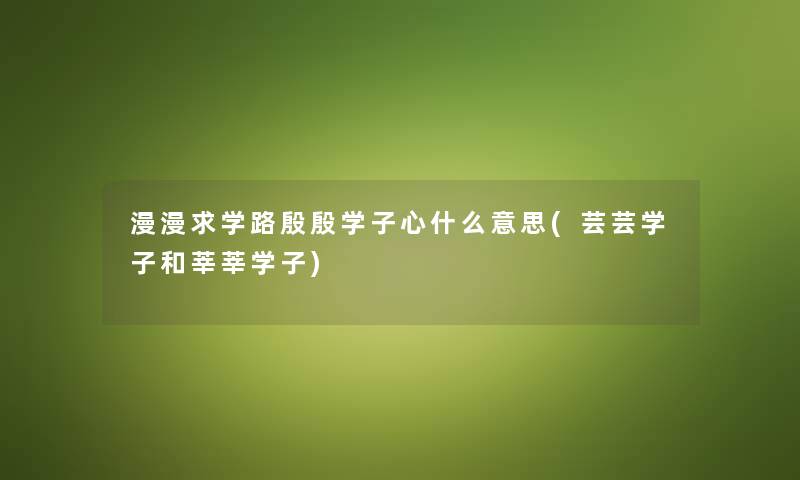 漫漫求学路殷殷学子心什么意思(芸芸学子和莘莘学子) 漫漫求学路殷殷学子心什么意思(芸芸学子和莘莘学子)
