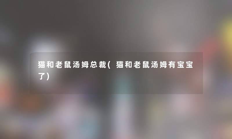 猫和老鼠汤姆总裁(猫和老鼠汤姆有宝宝了)