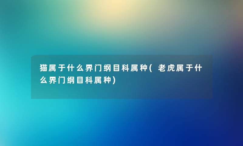 猫属于什么界门纲目科属种(老虎属于什么界门纲目科属种) 猫属于什么界门纲目科属种(老虎属于什么界门纲目科属种)