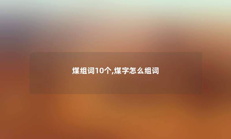 煤组词10个,煤字怎么组词 煤组词10个,煤字怎么组词