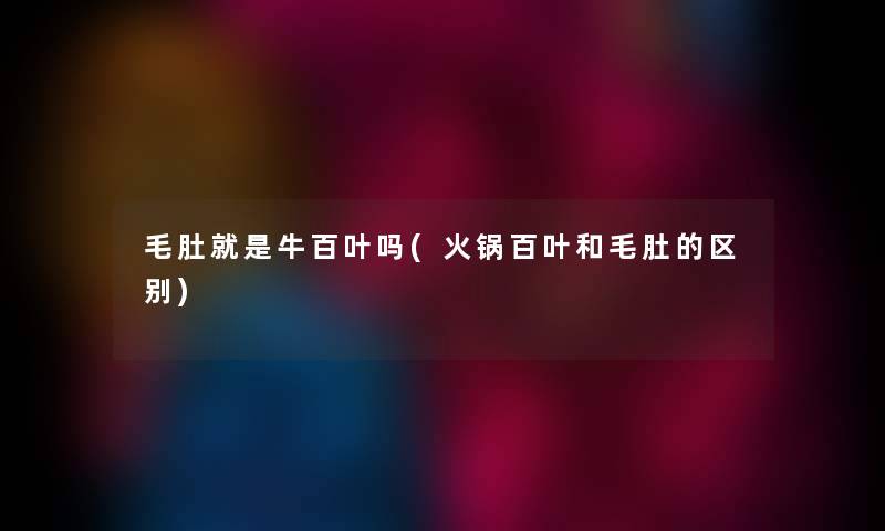 毛肚就是牛百叶吗(火锅百叶和毛肚的区别) 毛肚就是牛百叶吗(火锅百叶和毛肚的区别)
