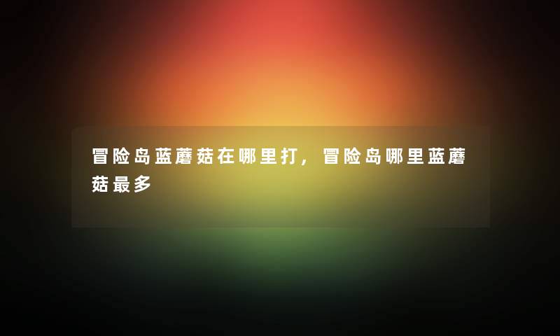 冒险岛蓝蘑菇在哪里打,冒险岛哪里蓝蘑菇多