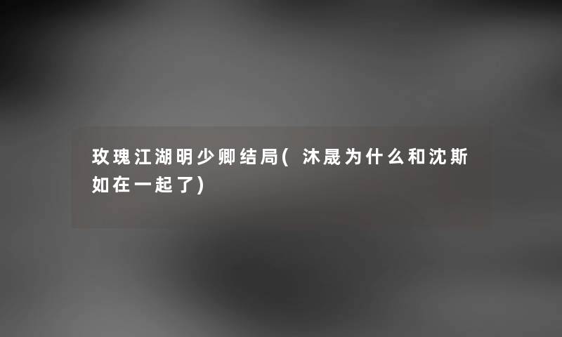 玫瑰江湖明少卿结局(沐晟为什么和沈斯如在一起了) 玫瑰江湖明少卿结局(沐晟为什么和沈斯如在一起了)