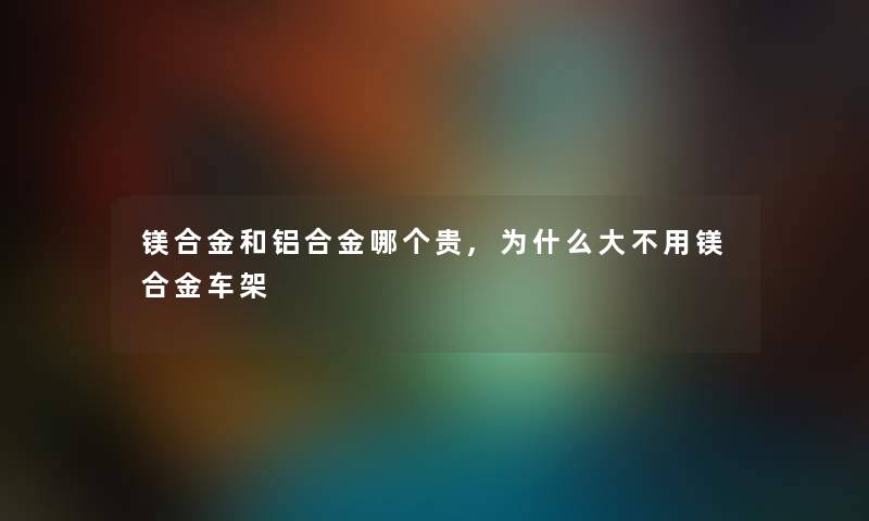 镁合金和铝合金哪个贵,为什么大不用镁合金车架 镁合金和铝合金哪个贵,为什么大不用镁合金车架