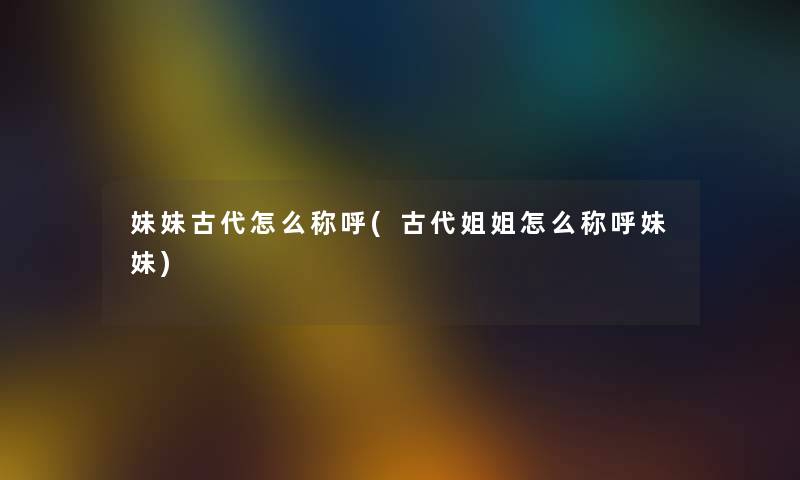 妹妹古代怎么称呼(古代姐姐怎么称呼妹妹) 妹妹古代怎么称呼(古代姐姐怎么称呼妹妹)