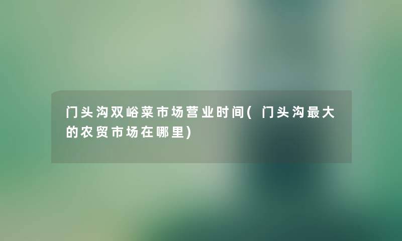 门头沟双峪菜市场营业时间(门头沟大的农贸市场在哪里)