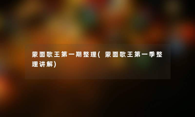 蒙面歌王第一期整理(蒙面歌王第一季整理讲解)