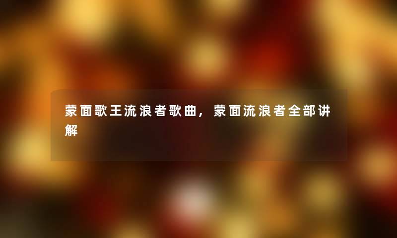 蒙面歌王流浪者歌曲,蒙面流浪者整理的讲解