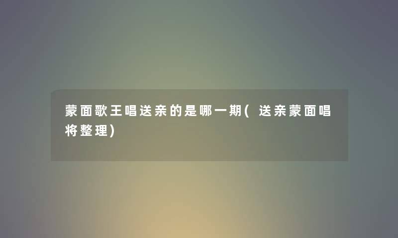 蒙面歌王唱送亲的是哪一期(送亲蒙面唱将整理) 蒙面歌王唱送亲的是哪一期(送亲蒙面唱将整理)