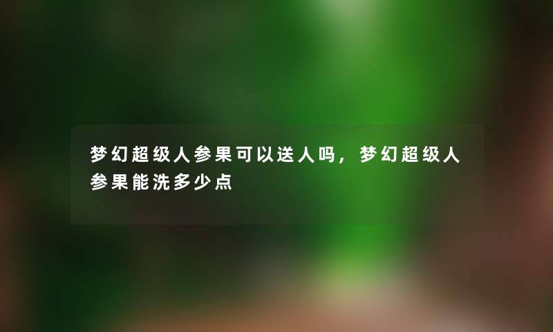 梦幻超级人参果可以送人吗,梦幻超级人参果能洗多少点 梦幻超级人参果可以送人吗,梦幻超级人参果能洗多少点