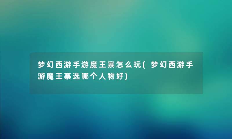 梦幻西游手游魔王寨怎么玩(梦幻西游手游魔王寨选哪个人物好)