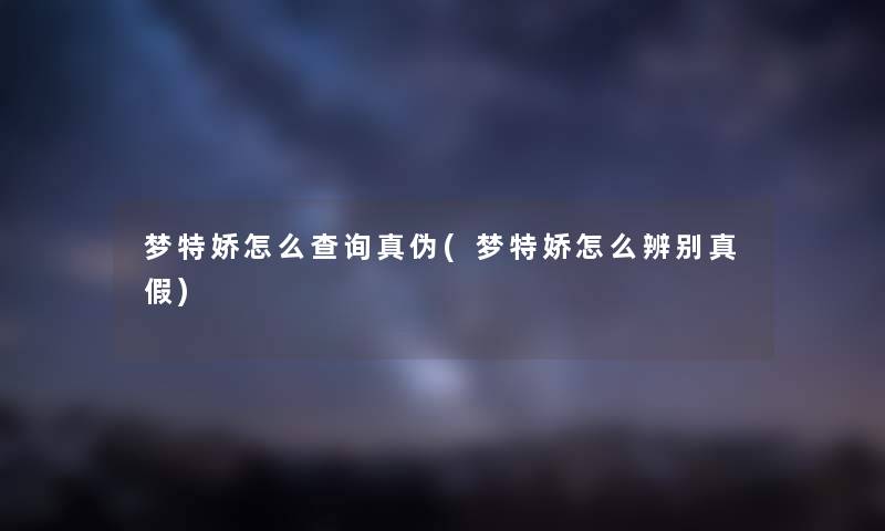 梦特娇怎么查阅真伪(梦特娇怎么辨别真假)