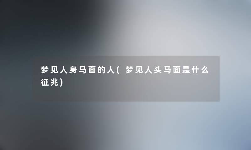 梦见人身马面的人(梦见人头马面是什么征兆) 梦见人身马面的人(梦见人头马面是什么征兆)