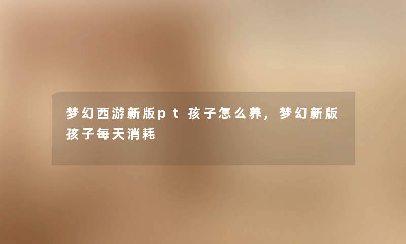 梦幻西游新版pt孩子怎么养,梦幻新版孩子每天消耗