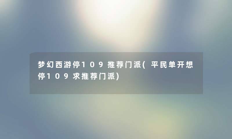 梦幻西游停109推荐门派(平民单开想停109求推荐门派) 梦幻西游停109推荐门派(平民单开想停109求推荐门派)