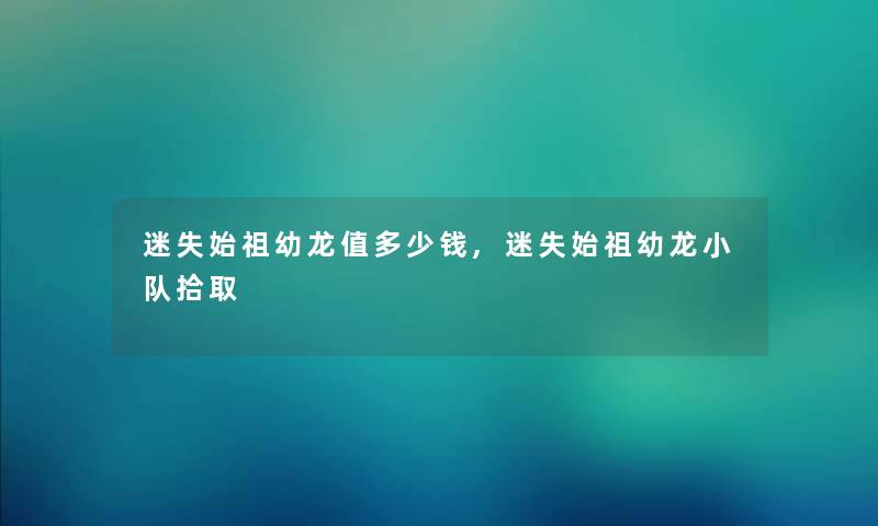 迷失始祖幼龙值多少钱,迷失始祖幼龙小队拾取 迷失始祖幼龙值多少钱,迷失始祖幼龙小队拾取