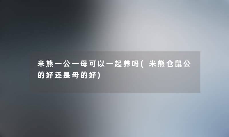 米熊一公一母可以一起养吗(米熊仓鼠公的好还是母的好)