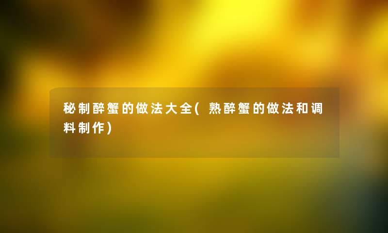 秘制醉蟹的做法大全(熟醉蟹的做法和调料制作) 秘制醉蟹的做法大全(熟醉蟹的做法和调料制作)