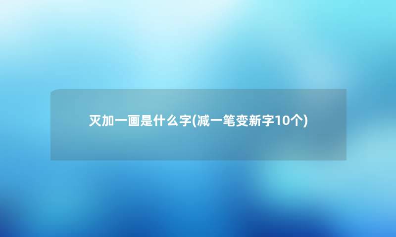 灭加一画是什么字(减一笔变新字10个) 灭加一画是什么字(减一笔变新字10个)