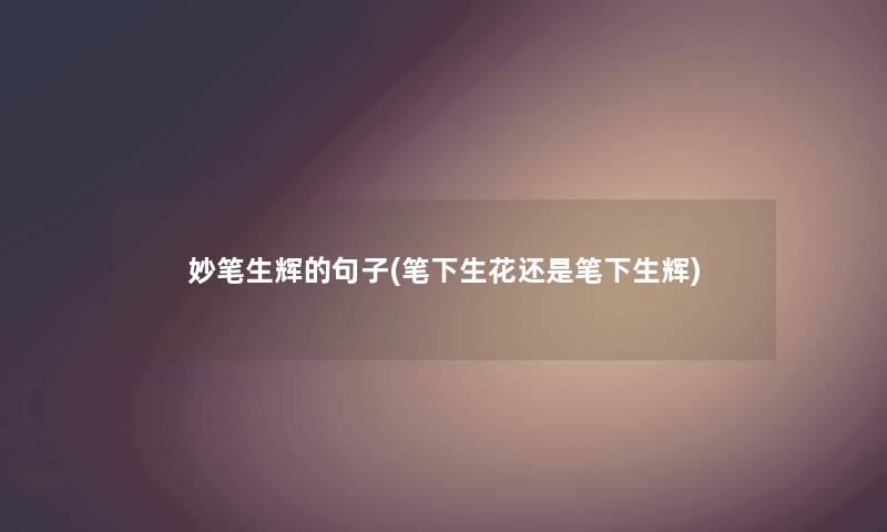 妙笔生辉的句子(笔下生花还是笔下生辉)