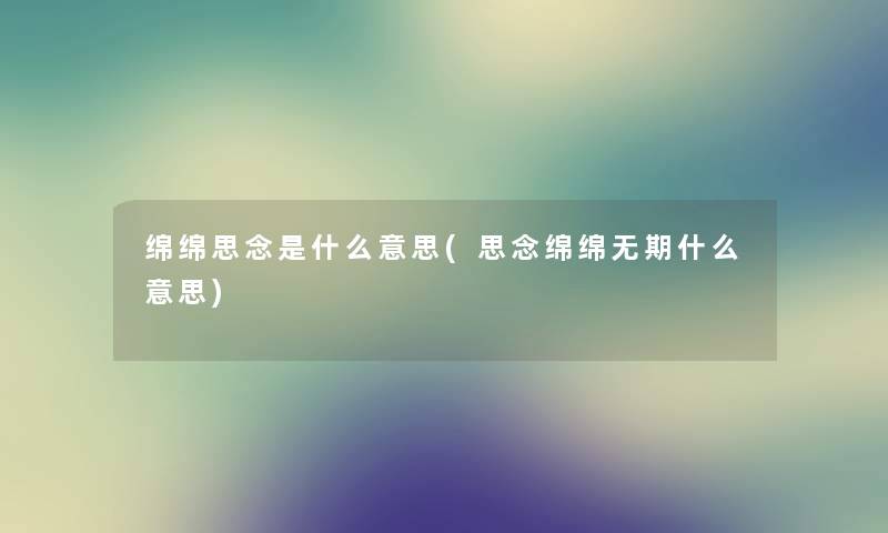 绵绵思念是什么意思(思念绵绵无期什么意思) 绵绵思念是什么意思(思念绵绵无期什么意思)