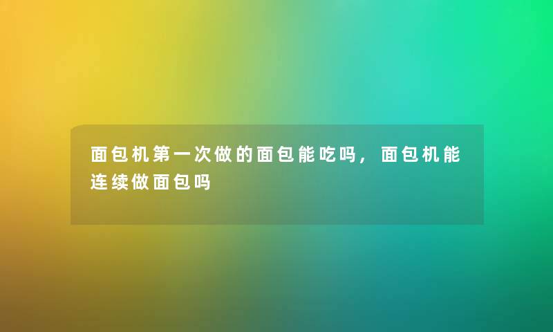 面包机第一次做的面包能吃吗,面包机能连续做面包吗 面包机第一次做的面包能吃吗,面包机能连续做面包吗