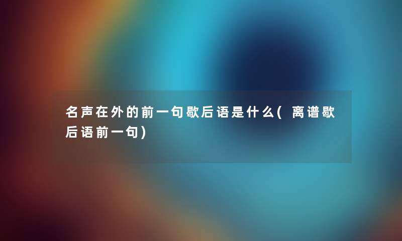 名声在外的前一句歇后语是什么(离谱歇后语前一句) 名声在外的前一句歇后语是什么(离谱歇后语前一句)