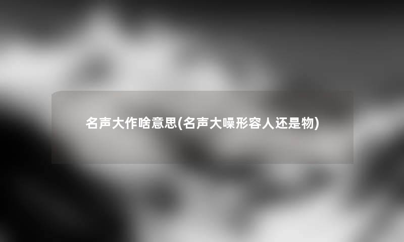 名声大作啥意思(名声大噪形容人还是物)