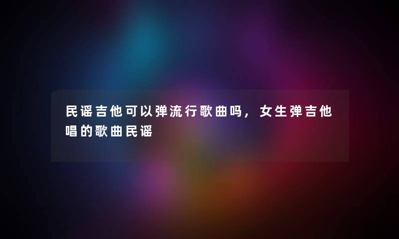 民谣吉他可以弹流行歌曲吗,女生弹吉他唱的歌曲民谣