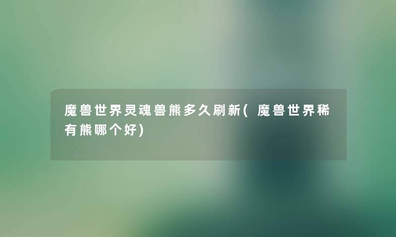 魔兽世界灵魂兽熊多久刷新(魔兽世界稀有熊哪个好)