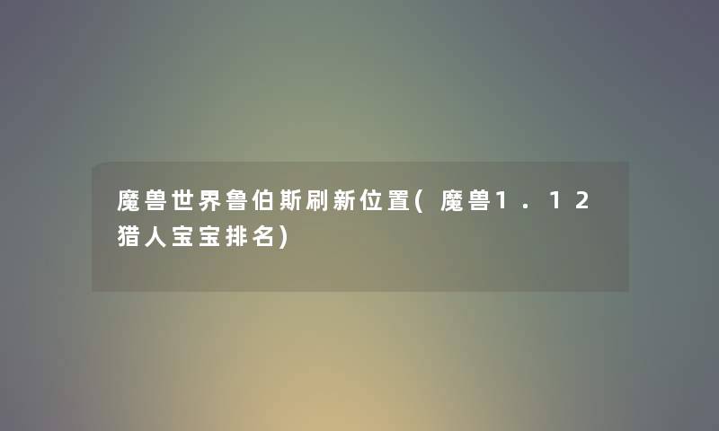 魔兽世界鲁伯斯刷新位置(魔兽1.12猎人宝宝推荐) 魔兽世界鲁伯斯刷新位置(魔兽1.12猎人宝宝推荐)
