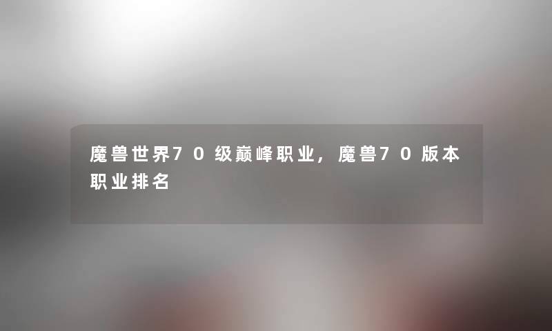 魔兽世界70级巅峰职业,魔兽70版本职业推荐