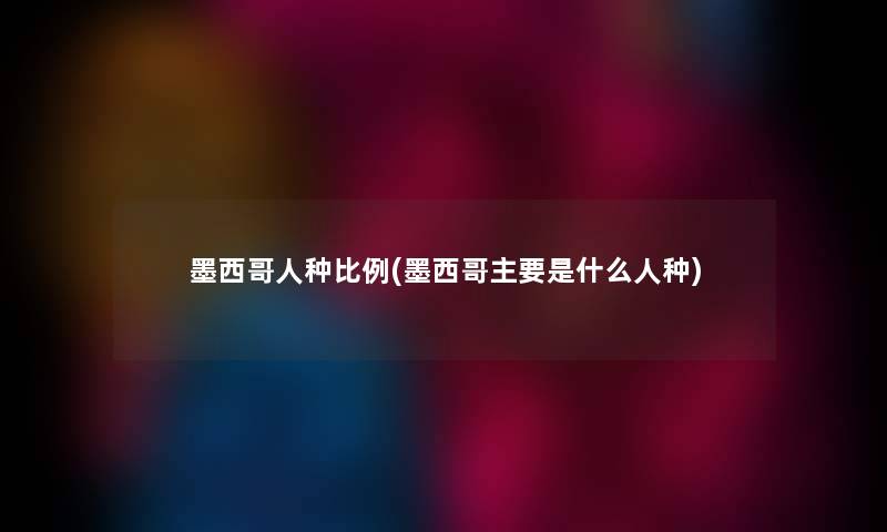 墨西哥人种比例(墨西哥主要是什么人种) 墨西哥人种比例(墨西哥主要是什么人种)