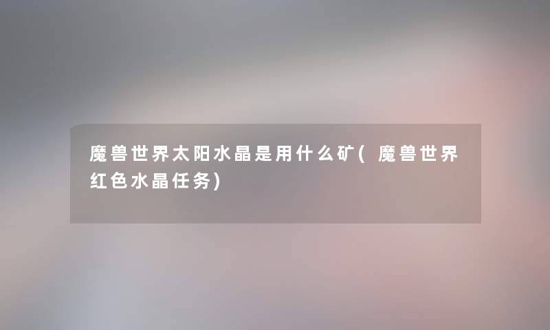 魔兽世界太阳水晶是用什么矿(魔兽世界红色水晶任务)
