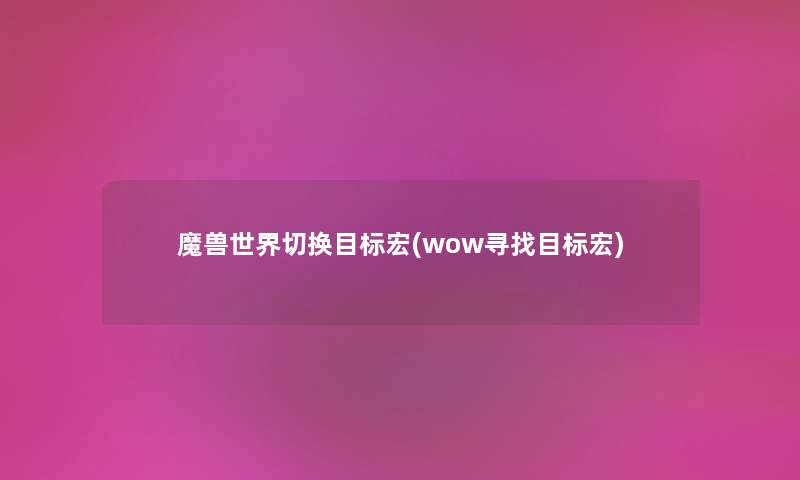 魔兽世界切换目标宏(wow寻找目标宏) 魔兽世界切换目标宏(wow寻找目标宏)