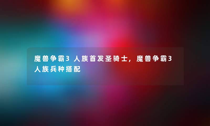 魔兽争霸3人族首发圣骑士,魔兽争霸3人族兵种搭配 魔兽争霸3人族首发圣骑士,魔兽争霸3人族兵种搭配