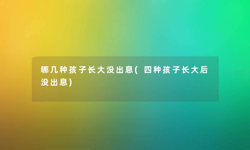 哪几种孩子长大没出息(四种孩子长大后没出息) 哪几种孩子长大没出息(四种孩子长大后没出息)
