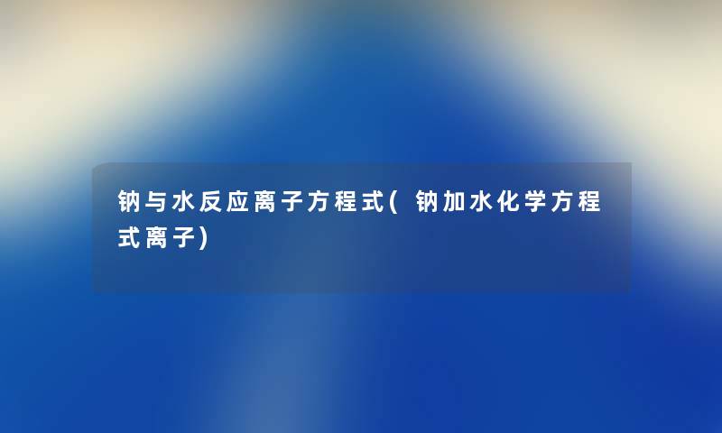 钠与水反应离子方程式(钠加水化学方程式离子)