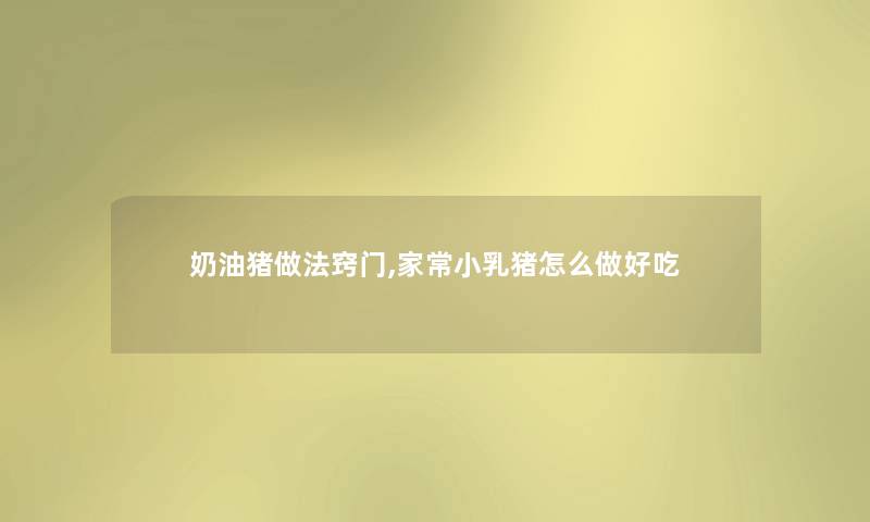 奶油猪做法窍门,家常小乳猪怎么做好吃 奶油猪做法窍门,家常小乳猪怎么做好吃