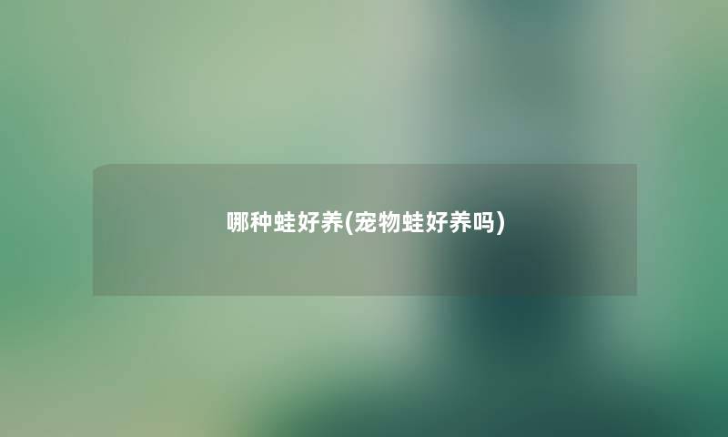 哪种蛙好养(宠物蛙好养吗) 哪种蛙好养(宠物蛙好养吗)