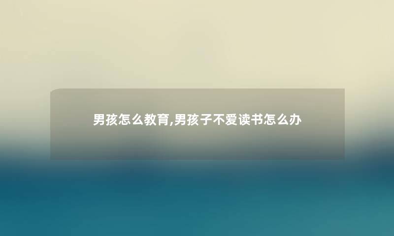 男孩怎么教育,男孩子不爱读书怎么办 男孩怎么教育,男孩子不爱读书怎么办
