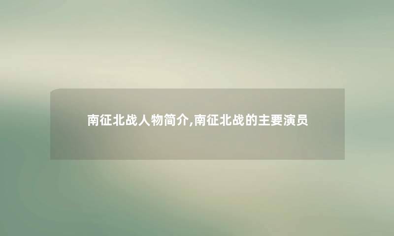南征北战人物简介,南征北战的主要演员 南征北战人物简介,南征北战的主要演员
