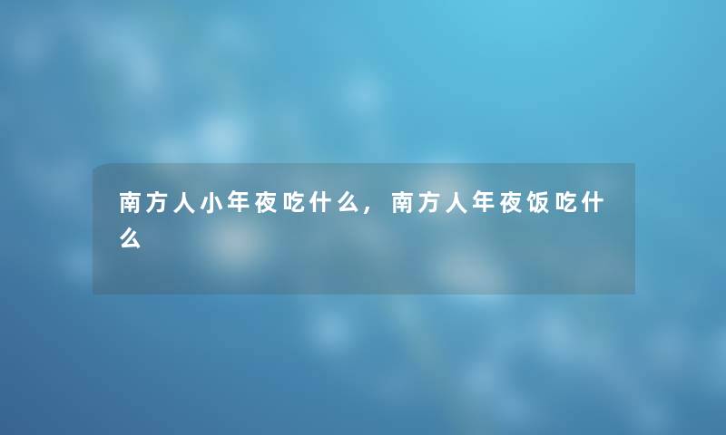 南方人小年夜吃什么,南方人年夜饭吃什么 南方人小年夜吃什么,南方人年夜饭吃什么
