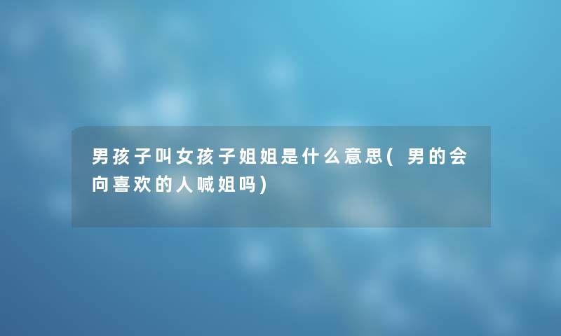 男孩子叫女孩子姐姐是什么意思(男的会向喜欢的人喊姐吗)